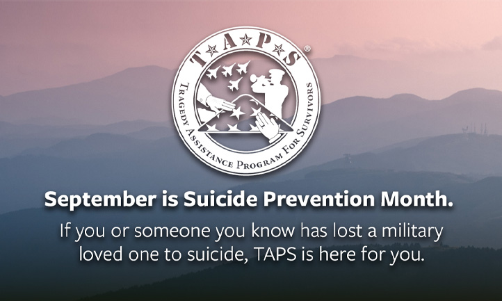 September is Suicide Prevention Month, if you or someone you know has lost a military loved one to suicide, TAPS is here for you.